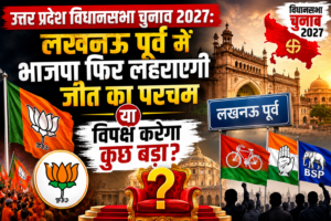 उत्तर प्रदेश विधानसभा चुनाव 2027: लखनऊ पूर्व में भाजपा फिर लहराएगी जीत का परचम या विपक्ष करेगा कुछ बड़ा उलटफेर?
